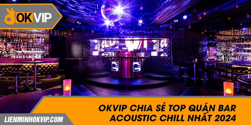 OKVIP Chia Sẻ Top Quán Bar Acoustic Chill Nhất 2024