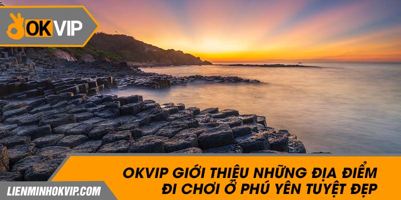 OKVIP Giới Thiệu Những Địa Điểm Đi Chơi Ở Phú Yên Tuyệt Đẹp